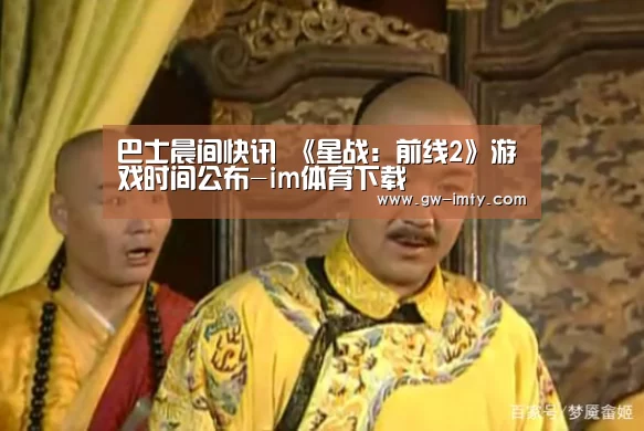 巴士晨间快讯 《星战:前线2》游戏时间公布-im体育下载(图1) im体育投注