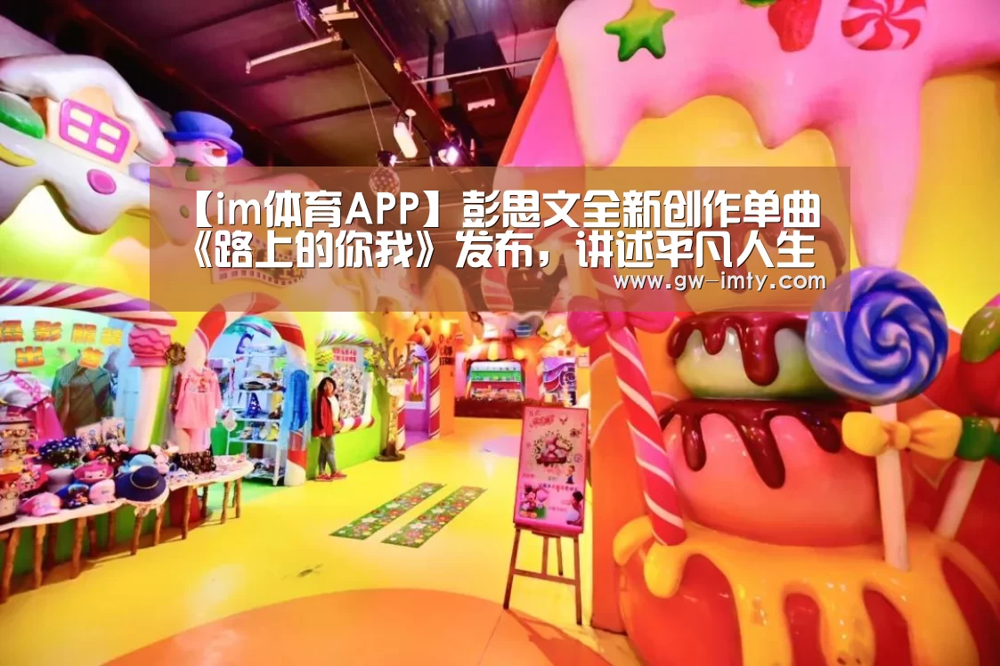 【im体育APP】彭思文全新创作单曲《路上的你我》发布,讲述平凡人生的不平凡(图4) im体育APP