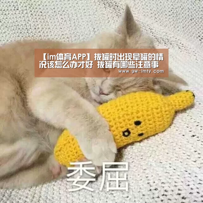 【im体育APP】拔罐时出现晕罐的情况该怎么办才好 拔罐有哪些注意事项吗