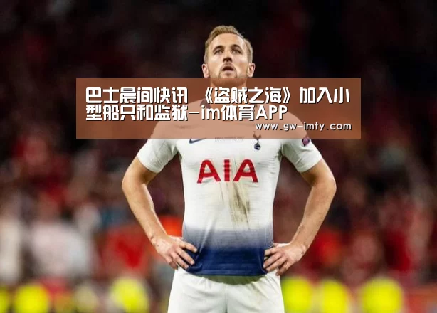 巴士晨间快讯 《盗贼之海》加入小型船只和监狱-im体育APP(图3) im体育投注